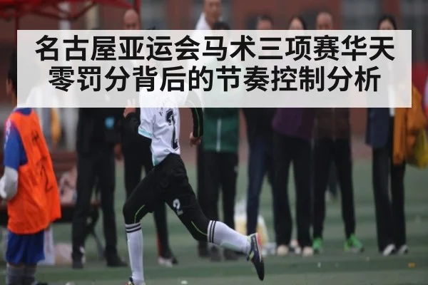 名古屋亚运会马术三项赛华天零罚分背后的节奏控制分析
