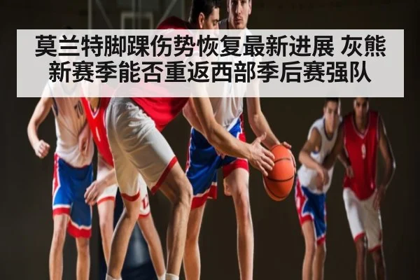 莫兰特脚踝伤势恢复最新进展 灰熊新赛季能否重返西部季后赛强队